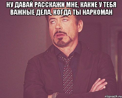 ну давай расскажи мне, какие у тебя важные дела, когда ты наркоман , Мем твое выражение лица