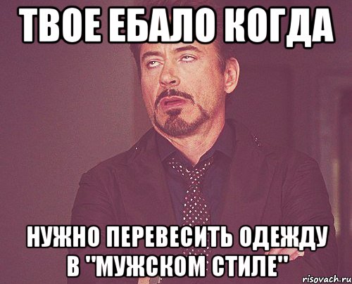 твое ебало когда нужно перевесить одежду в "мужском стиле", Мем твое выражение лица