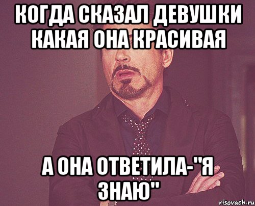 когда сказал девушки какая она красивая а она ответила-"я знаю", Мем твое выражение лица