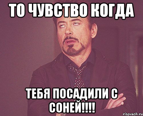 то чувство когда тебя посадили с соней!!!, Мем твое выражение лица