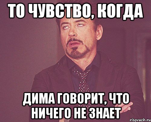 то чувство, когда дима говорит, что ничего не знает, Мем твое выражение лица