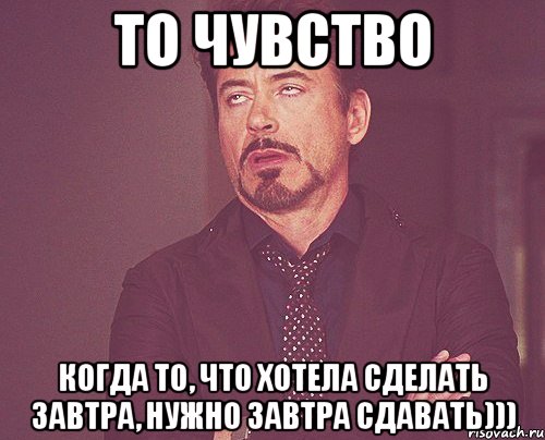 то чувство когда то, что хотела сделать завтра, нужно завтра сдавать))), Мем твое выражение лица