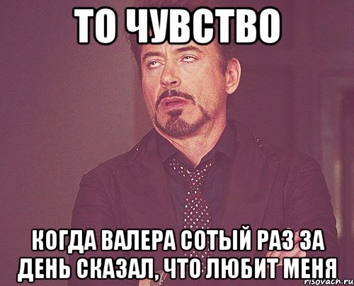 то чувство когда валера сотый раз за день сказал, что любит меня, Мем твое выражение лица