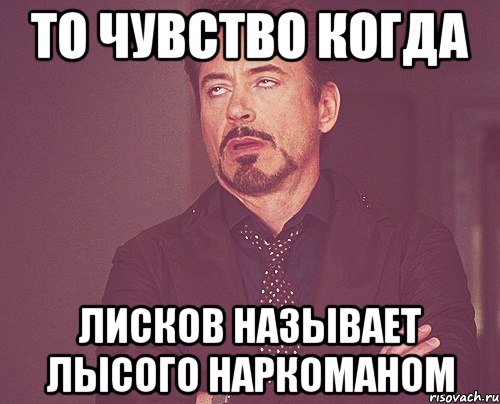 то чувство когда лисков называет лысого наркоманом, Мем твое выражение лица