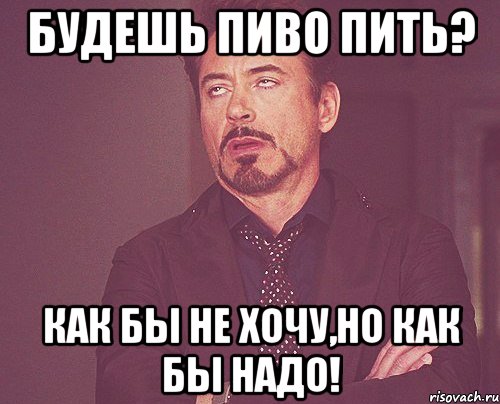 будешь пиво пить? как бы не хочу,но как бы надо!, Мем твое выражение лица