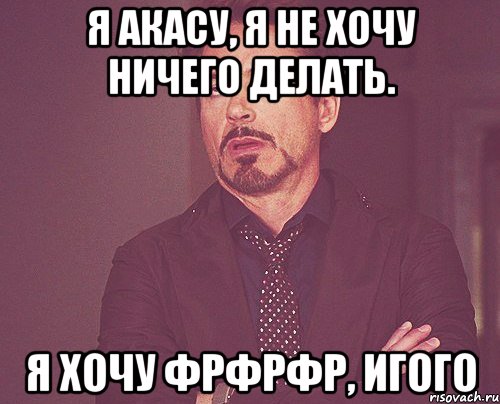 я акасу, я не хочу ничего делать. я хочу фрфрфр, игого, Мем твое выражение лица