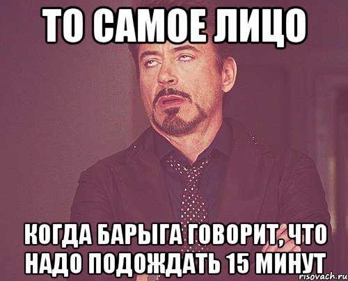 то самое лицо когда барыга говорит, что надо подождать 15 минут, Мем твое выражение лица