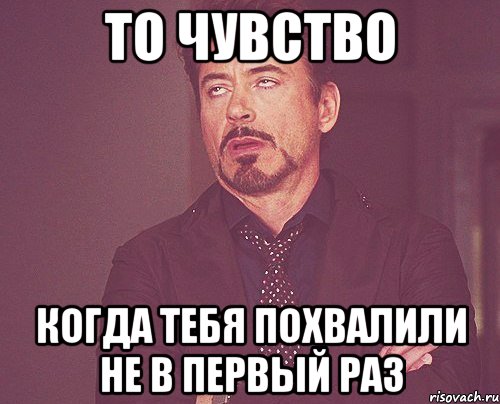 то чувство когда тебя похвалили не в первый раз, Мем твое выражение лица