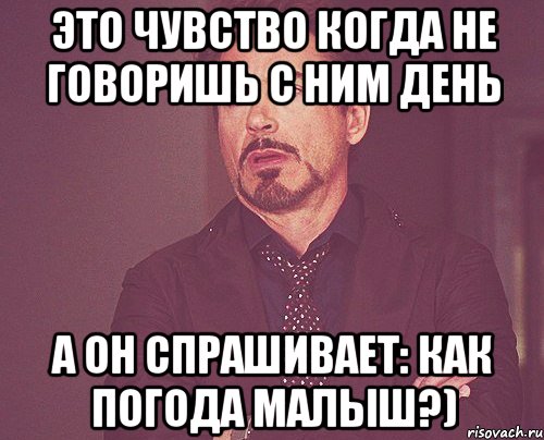 это чувство когда не говоришь с ним день а он спрашивает: как погода малыш?), Мем твое выражение лица