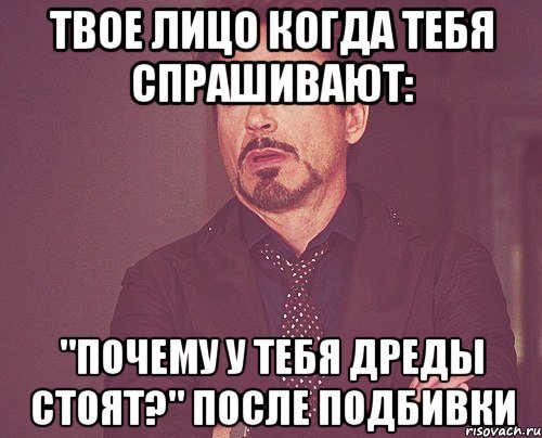 твое лицо когда тебя спрашивают: "почему у тебя дреды стоят?" после подбивки, Мем твое выражение лица