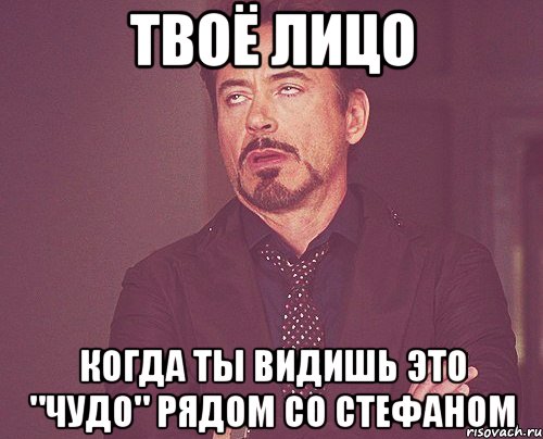 твоё лицо когда ты видишь это "чудо" рядом со стефаном, Мем твое выражение лица