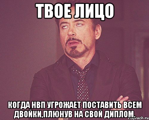 твое лицо когда нвп угрожает поставить всем двойки,плюнув на свой диплом., Мем твое выражение лица