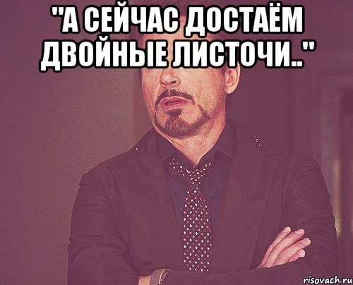 "а сейчас достаём двойные листочи.." , Мем твое выражение лица