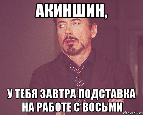 акиншин, у тебя завтра подставка на работе с восьми, Мем твое выражение лица