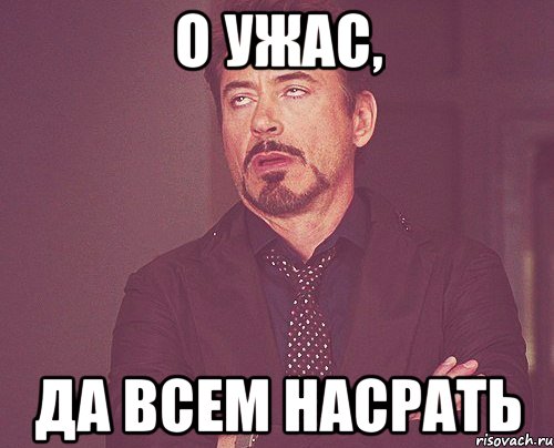 о ужас, да всем насрать, Мем твое выражение лица