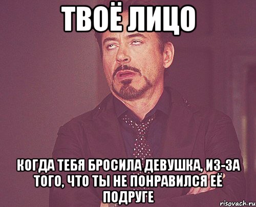 твоё лицо когда тебя бросила девушка, из-за того, что ты не понравился её подруге, Мем твое выражение лица