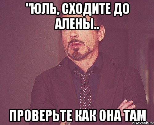 "юль, сходите до алены.. проверьте как она там, Мем твое выражение лица