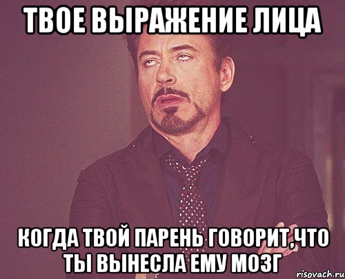 твое выражение лица когда твой парень говорит,что ты вынесла ему мозг, Мем твое выражение лица