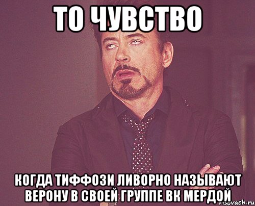 то чувство когда тиффози ливорно называют верону в своей группе вк мердой, Мем твое выражение лица