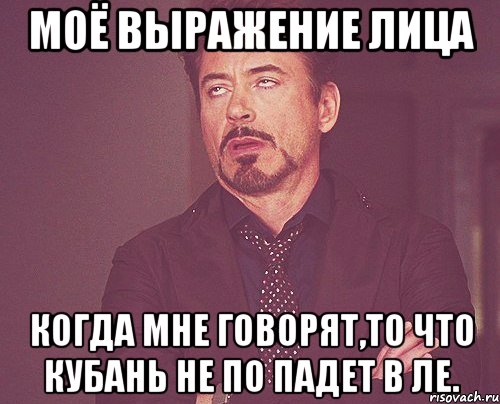 моё выражение лица когда мне говорят,то что кубань не по падет в ле., Мем твое выражение лица