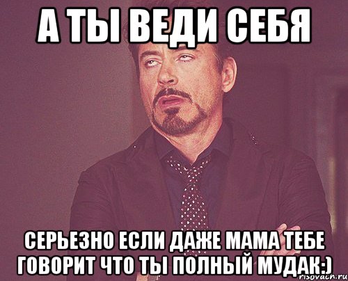 а ты веди себя серьезно если даже мама тебе говорит что ты полный мудак:), Мем твое выражение лица