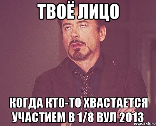 твоё лицо когда кто-то хвастается участием в 1/8 вул 2013, Мем твое выражение лица