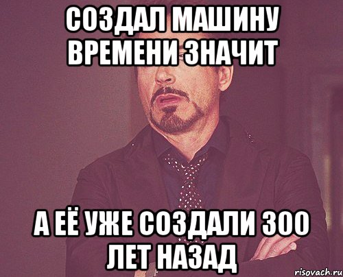 создал машину времени значит а её уже создали 300 лет назад, Мем твое выражение лица