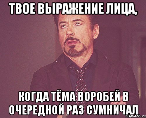 твое выражение лица, когда тёма воробей в очередной раз сумничал, Мем твое выражение лица