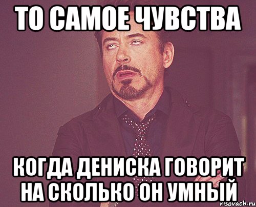 то самое чувства когда дениска говорит на сколько он умный, Мем твое выражение лица