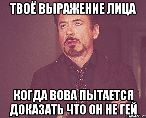 твоё выражение лица когда вова пытается доказать что он не гей, Мем твое выражение лица