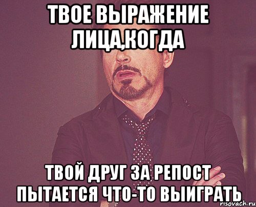 твое выражение лица,когда твой друг за репост пытается что-то выиграть, Мем твое выражение лица