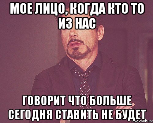 мое лицо, когда кто то из нас говорит что больше сегодня ставить не будет, Мем твое выражение лица