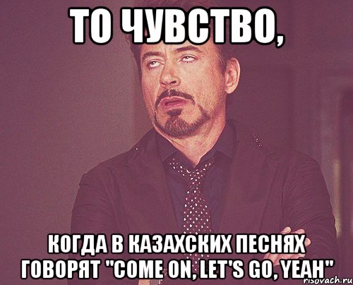 то чувство, когда в казахских песнях говорят "come on, let's go, yeah", Мем твое выражение лица