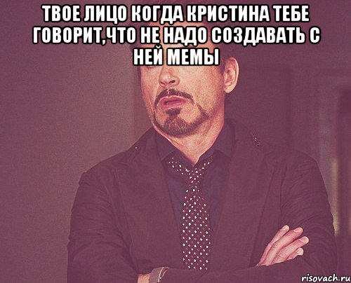 твое лицо когда кристина тебе говорит,что не надо создавать с ней мемы , Мем твое выражение лица