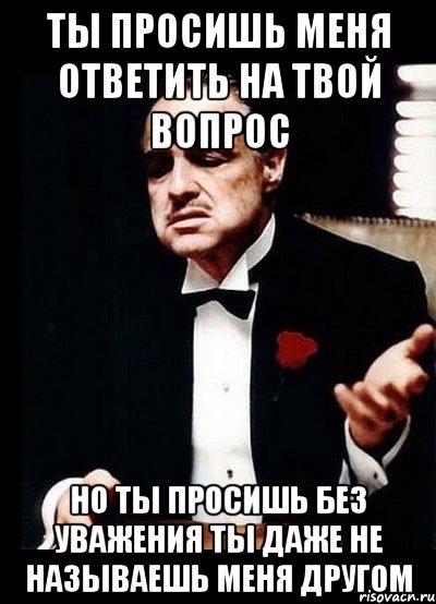 ты просишь меня ответить на твой вопрос но ты просишь без уважения ты даже не называешь меня другом, Мем ты делаешь это без уважения