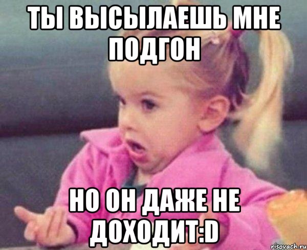 ты высылаешь мне подгон но он даже не доходит:d, Мем  Ты говоришь (девочка возмущается)