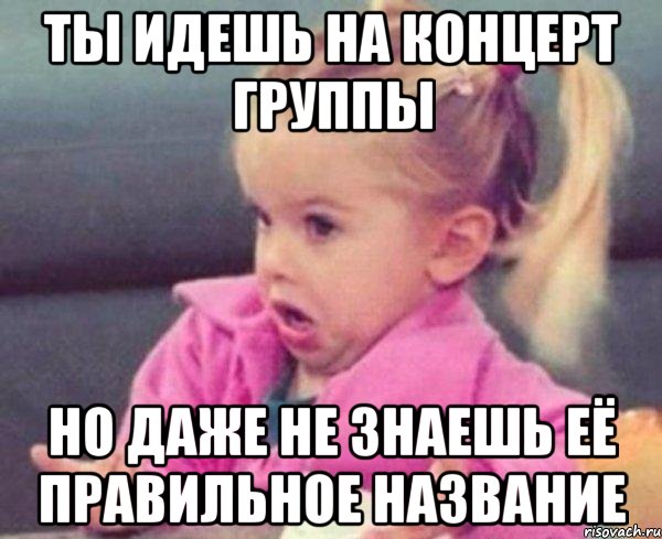 ты идешь на концерт группы но даже не знаешь её правильное название, Мем  Ты говоришь (девочка возмущается)