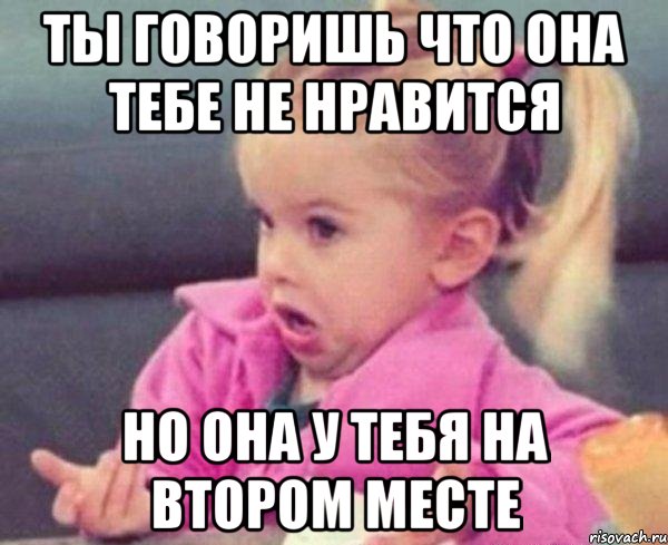 ты говоришь что она тебе не нравится но она у тебя на втором месте, Мем  Ты говоришь (девочка возмущается)