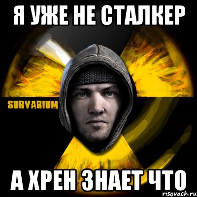 я уже не сталкер а хрен знает что