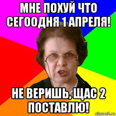 мне похуй что сегоодня 1 апреля! не веришь, щас 2 поставлю!, Мем Типичная училка