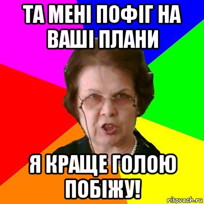 та мені пофіг на ваші плани я краще голою побіжу!, Мем Типичная училка