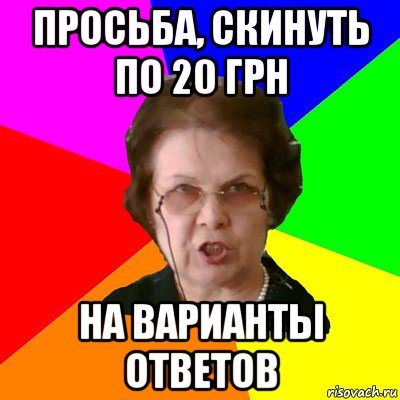 просьба, скинуть по 20 грн на варианты ответов, Мем Типичная училка