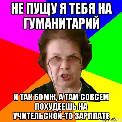 не пущу я тебя на гуманитарий и так бомж, а там совсем похудеешь на учительской-то зарплате, Мем Типичная училка