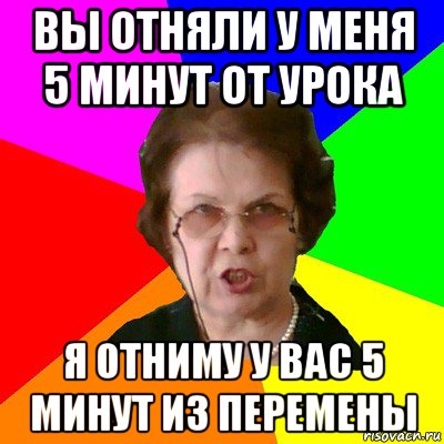 вы отняли у меня 5 минут от урока я отниму у вас 5 минут из перемены, Мем Типичная училка