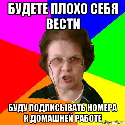 будете плохо себя вести буду подписывать номера к домашней работе, Мем Типичная училка