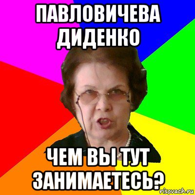 павловичева диденко чем вы тут занимаетесь?, Мем Типичная училка