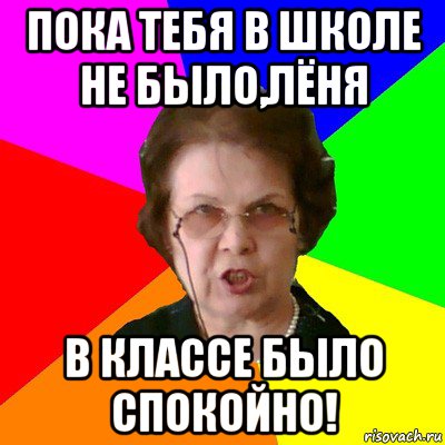 пока тебя в школе не было,лёня в классе было спокойно!, Мем Типичная училка