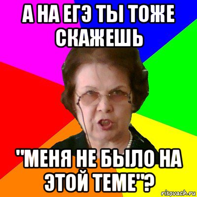 а на егэ ты тоже скажешь "меня не было на этой теме"?, Мем Типичная училка