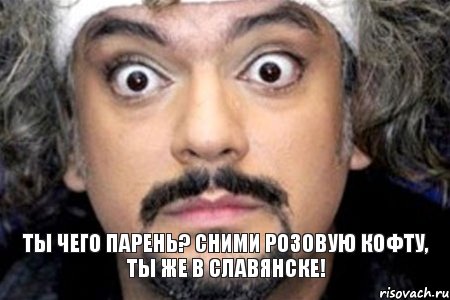 Ты чего парень? Сними розовую кофту, ты же в Славянске!, Мем Удивленный Киркоров