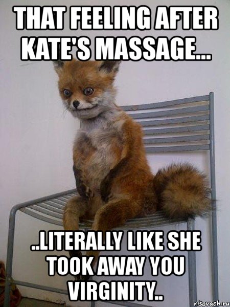 that feeling after kate's massage... ..literally like she took away you virginity.., Мем Упоротая лиса